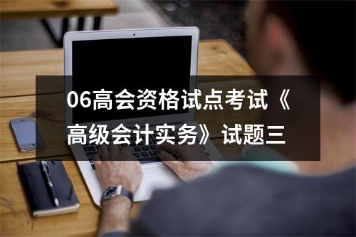 06高会资格试点考试《高级会计实务》试题三