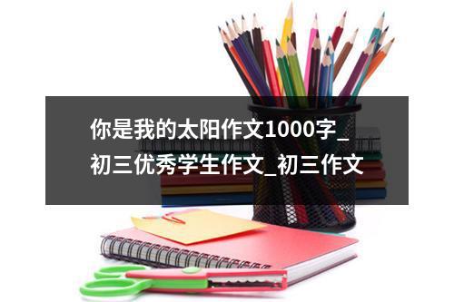 你是我的太阳作文1000字_初三优秀学生作文_初三作文