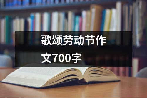 歌颂劳动节作文700字