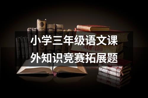 小学三年级语文课外知识竞赛拓展题