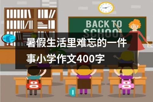 暑假生活里难忘的一件事小学作文400字