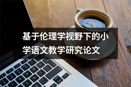 基于伦理学视野下的小学语文教学研究论文