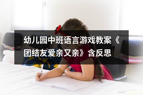 幼儿园中班语言游戏教案《团结友爱亲又亲》含反思