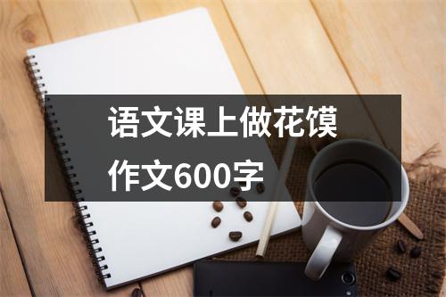 语文课上做花馍作文600字