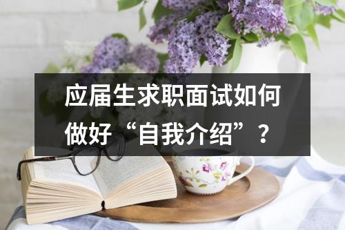 应届生求职面试如何做好“自我介绍”？