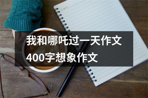 我和哪吒过一天作文400字想象作文