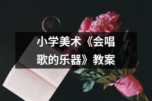 小学美术《会唱歌的乐器》教案