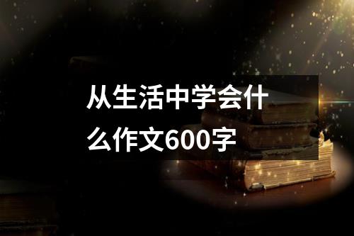 从生活中学会什么作文600字